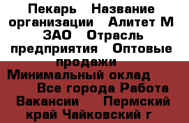 Пекарь › Название организации ­ Алитет-М, ЗАО › Отрасль предприятия ­ Оптовые продажи › Минимальный оклад ­ 35 000 - Все города Работа » Вакансии   . Пермский край,Чайковский г.